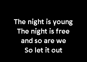 The night is young

The night is free
and so are we
So let it out