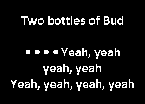 Two bottles of Bud

0 0 0 0 Yeah, yeah
yeah,yeah
Yeah, yeah, yeah, yeah