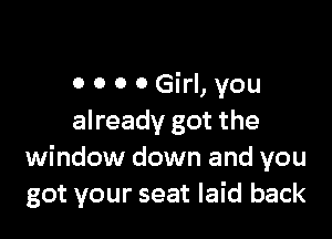 0 o 0 0 Girl, you

already got the
window down and you
got your seat laid back