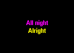 All night

Alright