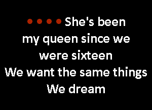 0 0 0 0 She's been
my queen since we

were sixteen
We want the same things
We dream