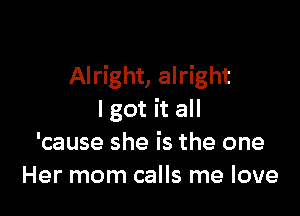 Alright, alright

I got it all
'cause she is the one
Her mom calls me love