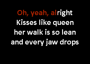 Oh, yeah, alright
Kisses like queen

her walk is so lean
and every jaw drops