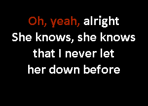 Oh, yeah, alright
She knows, she knows

that I never let
her down before