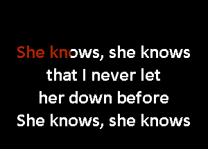 She knows, she knows

that I never let
her down before
She knows, she knows