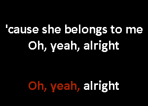 'cause she belongs to me
Oh, yeah, alright

Oh, yeah, alright