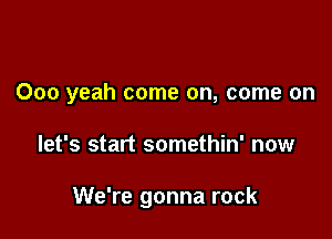 000 yeah come on, come on

let's start somethin' now

We're gonna rock