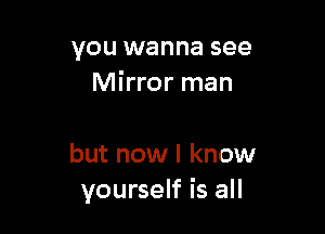 you wanna see
Mirror man

but now I know
yourself is all