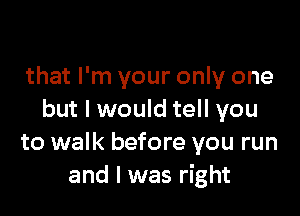 that I'm your only one

but I would tell you
to walk before you run
and I was right