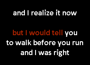 and I realize it now

but I would tell you
to walk before you run
and I was right