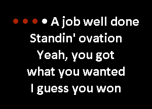 0 0 0 0 Ajob well done
Standin' ovation

Yeah, you got
what you wanted
I guess you won