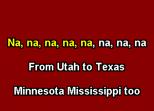 Na, na, na, na, na, na, na, na

From Utah to Texas

Minnesota Mississippi too
