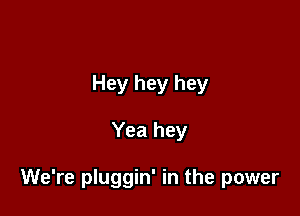 Hey hey hey

Yea hey

We're pluggin' in the power
