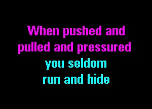 When pushed and
pulled and pressured

you seldom
run and hide