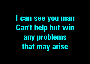 I can see you man
Can't help but win

any problems
that may arise