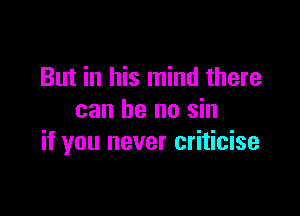But in his mind there

can be no sin
if you never criticise