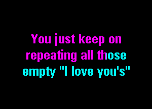You iust keep on

repeating all those
empty I love you's s