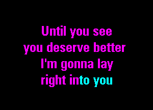 Until you see
you deserve better

I'm gonna lay
right into you