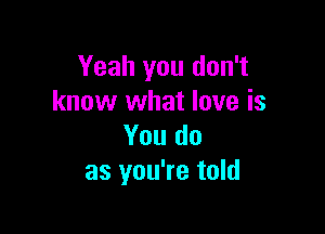 Yeah you don't
know what love is

You do
as you're told