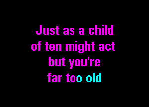 Just as a child
of ten might act

but you're
far too old