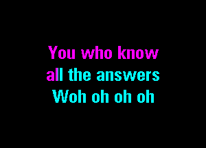 You who know

all the answers
Woh oh oh oh