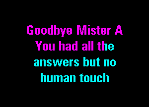 Goodbye Mister A
You had all the

answers but no
human touch