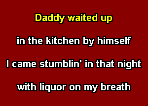 Daddy waited up
in the kitchen by himself
I came stumblin' in that night

with liquor on my breath