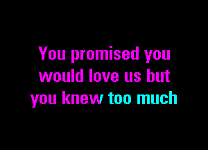 You promised you

would love us but
you knew too much