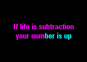 If life is subtraction

your number is up