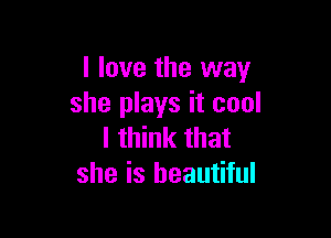 I love the way
she plays it cool

I think that
she is beautiful
