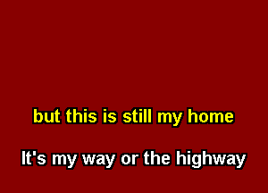 but this is still my home

It's my way or the highway