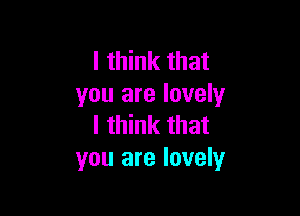 I think that
you are lovely

I think that
you are lovely