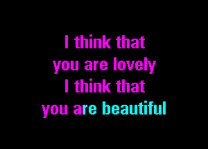 I think that
you are lovely

I think that
you are beautiful