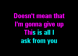 Doesn't mean that
I'm gonna give up

This is all I
ask from you