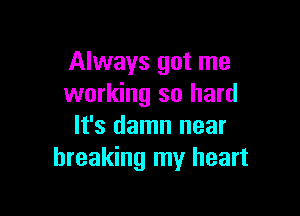 Always got me
working so hard

It's damn near
breaking my heart