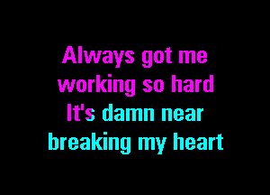 Always got me
working so hard

It's damn near
breaking my heart