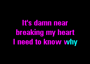 It's damn near

breaking my heart
I need to know whyr