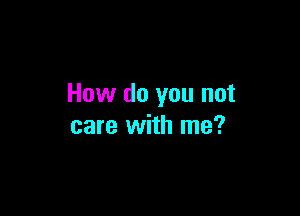 How do you not

care with me?