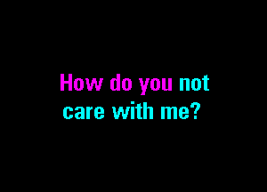 How do you not

care with me?