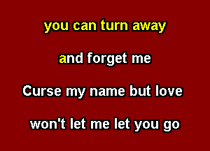 you can turn away
and forget me

Curse my name but love

won't let me let you go