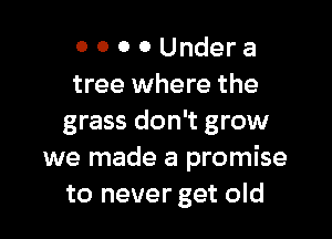 0 0 0 0 Under a
tree where the

grass don't grow
we made a promise
to never get old