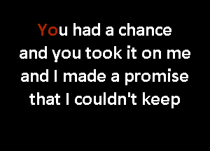 You had a chance
and you took it on me
and I made a promise

that I couldn't keep