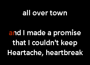 all over town

and I made a promise
that I couldn't keep
Heartache, heartbreak
