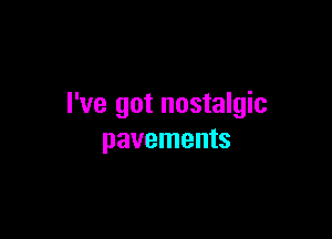I've got nostalgic

pavements