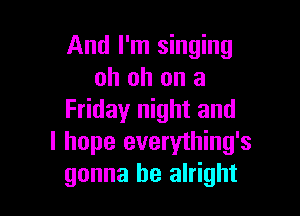 And I'm singing
oh oh on a

Friday night and
I hope everything's
gonna be alright