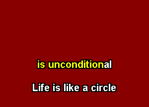 is unconditional

Life is like a circle