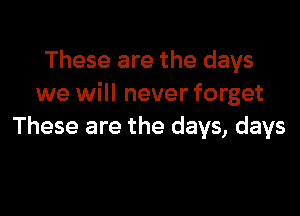 These are the days
we will never forget

These are the days, days