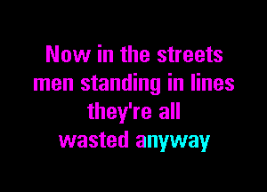 Now in the streets
men standing in lines

they're all
wasted anyway