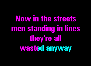 Now in the streets
men standing in lines

they're all
wasted anyway