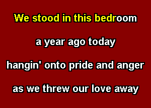 We stood in this bedroom
a year ago today
hangin' onto pride and anger

as we threw our love away
